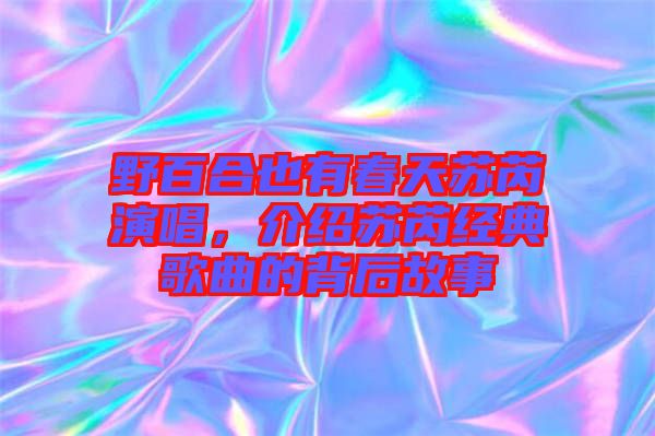 野百合也有春天蘇芮演唱，介紹蘇芮經(jīng)典歌曲的背后故事