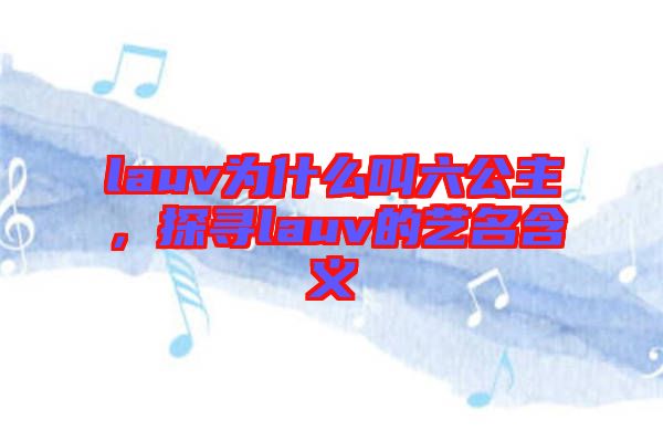 lauv為什么叫六公主，探尋lauv的藝名含義