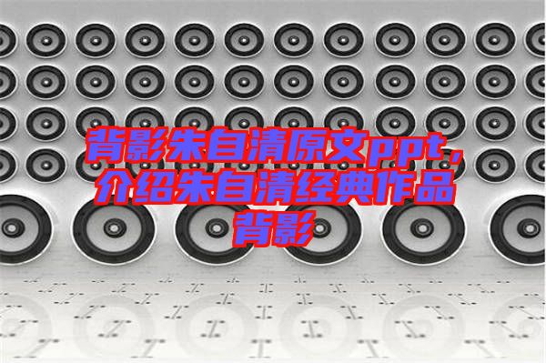背影朱自清原文ppt，介紹朱自清經(jīng)典作品背影