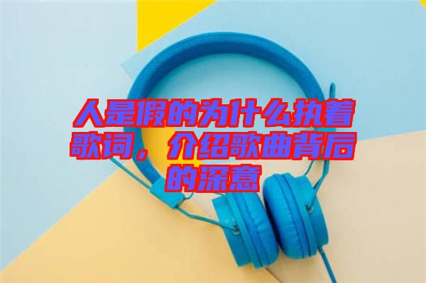人是假的為什么執(zhí)著歌詞，介紹歌曲背后的深意
