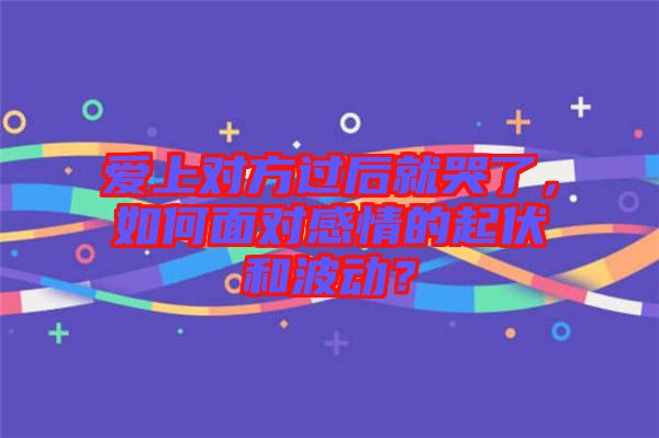 愛上對方過后就哭了，如何面對感情的起伏和波動？