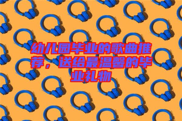 幼兒園畢業(yè)的歌曲推薦，送給最溫馨的畢業(yè)禮物