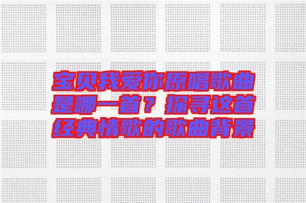 寶貝我愛(ài)你原唱歌曲是哪一首？探尋這首經(jīng)典情歌的歌曲背景