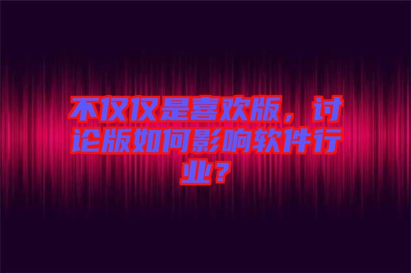 不僅僅是喜歡版，討論版如何影響軟件行業(yè)？