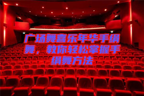 廣場(chǎng)舞喜樂年華手絹舞，教你輕松掌握手絹舞方法