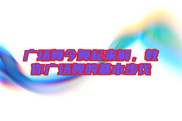 廣場(chǎng)舞今舞起來解，教你廣場(chǎng)舞的基本步伐