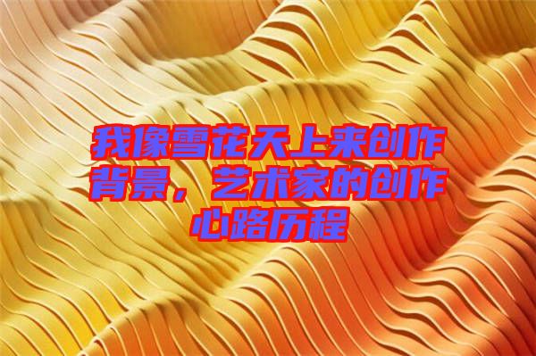我像雪花天上來(lái)創(chuàng)作背景，藝術(shù)家的創(chuàng)作心路歷程