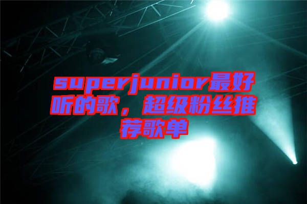 superjunior最好聽(tīng)的歌，超級(jí)粉絲推薦歌單