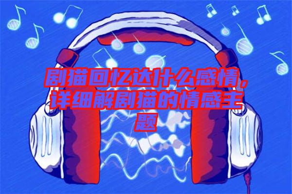 劇貓回憶達(dá)什么感情，詳細(xì)解劇貓的情感主題