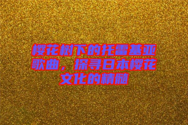 櫻花樹下的托雷基亞歌曲，探尋日本櫻花文化的精髓