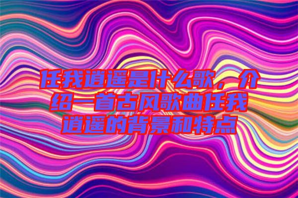 任我逍遙是什么歌，介紹一首古風(fēng)歌曲任我逍遙的背景和特點