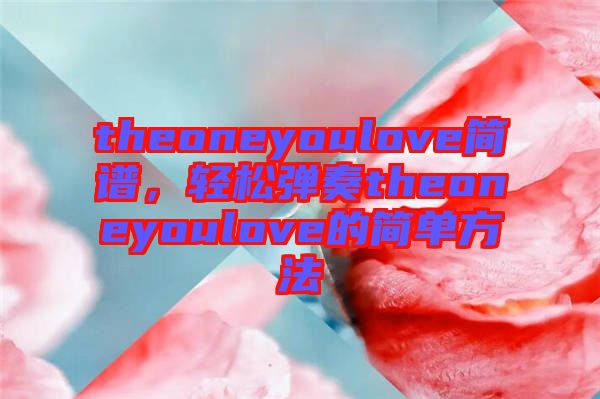 theoneyoulove簡譜，輕松彈奏theoneyoulove的簡單方法