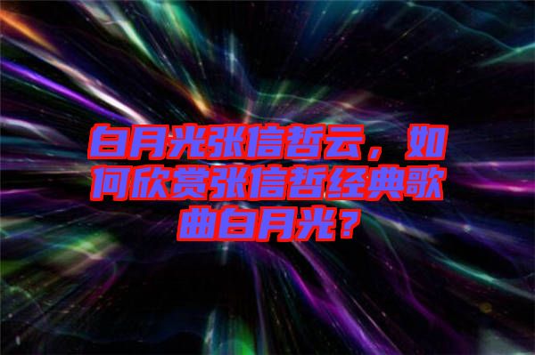 白月光張信哲云，如何欣賞張信哲經(jīng)典歌曲白月光？