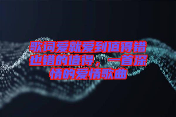 歌詞愛就愛到值得錯也錯的值得，一首深情的愛情歌曲