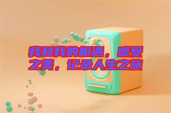 我和我的相遇，感受之美，記錄人生之旅