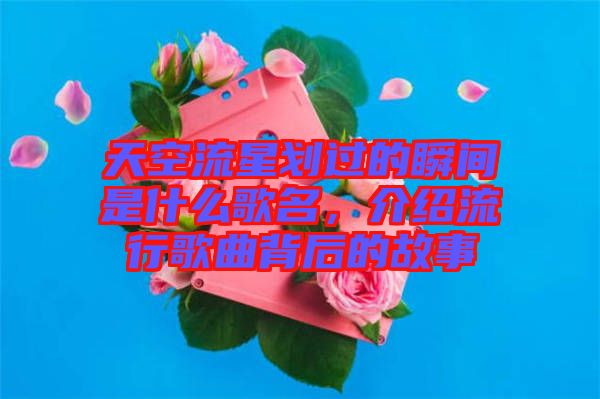 天空流星劃過的瞬間是什么歌名，介紹流行歌曲背后的故事
