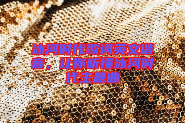 冰河時代歌詞英文諧音，讓你聽懂冰河時代主題曲