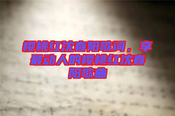 櫻桃紅沈春陽歌詞，享最動人的櫻桃紅沈春陽歌曲