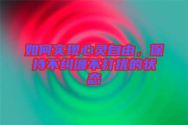 如何實現(xiàn)心靈自由，保持不糾纏不打擾的狀態(tài)
