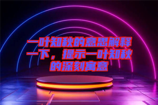 一葉知秋的意思解釋一下，提示一葉知秋的深刻寓意