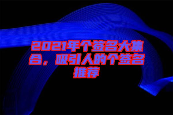 2021年個簽名大集合，吸引人的個簽名推薦