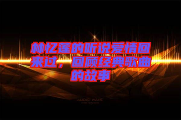 林憶蓮的聽(tīng)說(shuō)愛(ài)情回來(lái)過(guò)，回顧經(jīng)典歌曲的故事