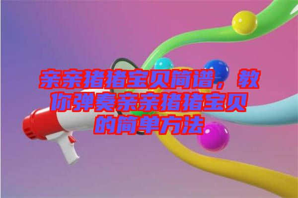 親親豬豬寶貝簡(jiǎn)譜，教你彈奏親親豬豬寶貝的簡(jiǎn)單方法