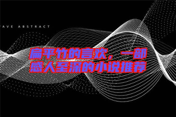 扁平竹的言歡，一部感人至深的小說推薦