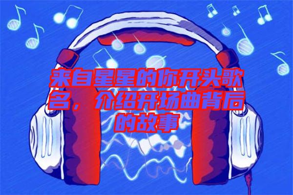來(lái)自星星的你開(kāi)頭歌名，介紹開(kāi)場(chǎng)曲背后的故事