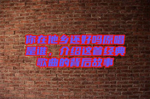 你在他鄉(xiāng)還好嗎原唱是誰(shuí)，介紹這首經(jīng)典歌曲的背后故事