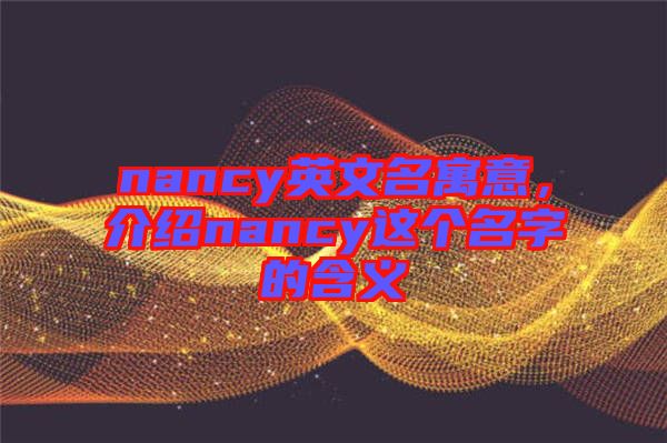 nancy英文名寓意，介紹nancy這個(gè)名字的含義