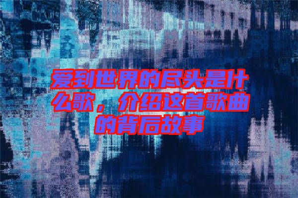 愛到世界的盡頭是什么歌，介紹這首歌曲的背后故事