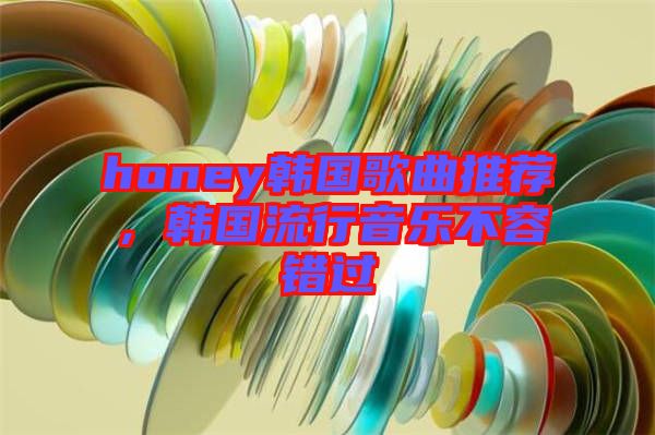 honey韓國歌曲推薦，韓國流行音樂不容錯過
