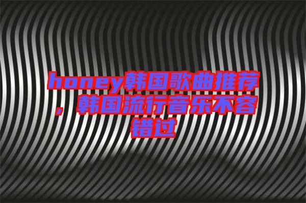 honey韓國歌曲推薦，韓國流行音樂不容錯(cuò)過