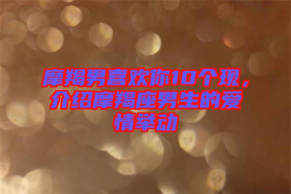 摩羯男喜歡你10個(gè)現(xiàn)，介紹摩羯座男生的愛情舉動