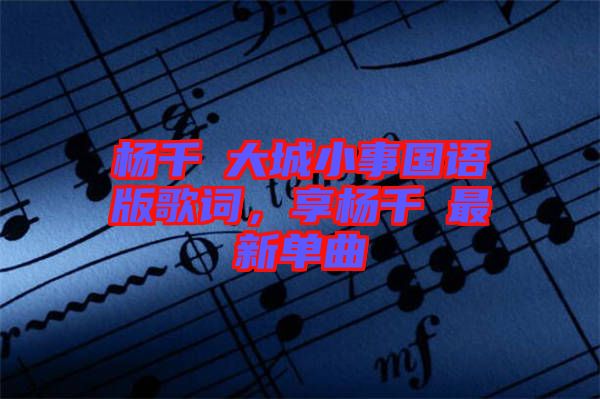 楊千嬅大城小事國語版歌詞，享楊千嬅最新單曲