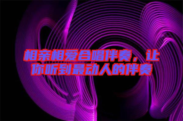 相親相愛合唱伴奏，讓你聽到最動(dòng)人的伴奏