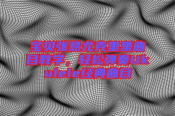 寶貝張懸尤克里里曲目教學(xué)，輕松彈奏Ukulele經(jīng)典曲目
