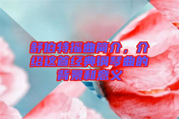 舒伯特?fù)u曲簡(jiǎn)介，介紹這首經(jīng)典鋼琴曲的背景和意義