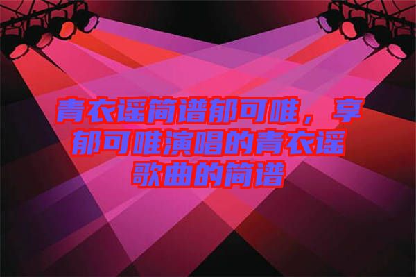 青衣謠簡(jiǎn)譜郁可唯，享郁可唯演唱的青衣謠歌曲的簡(jiǎn)譜