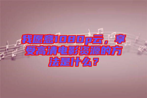 我愿意1080p云，享受高清電影資源的方法是什么？