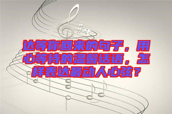達(dá)等你回來(lái)的句子，用心等待的溫馨話語(yǔ)，怎樣表達(dá)最動(dòng)人心弦？