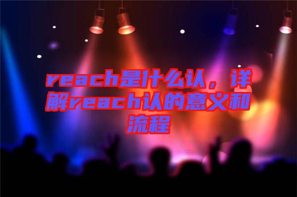 reach是什么認(rèn)，詳解reach認(rèn)的意義和流程
