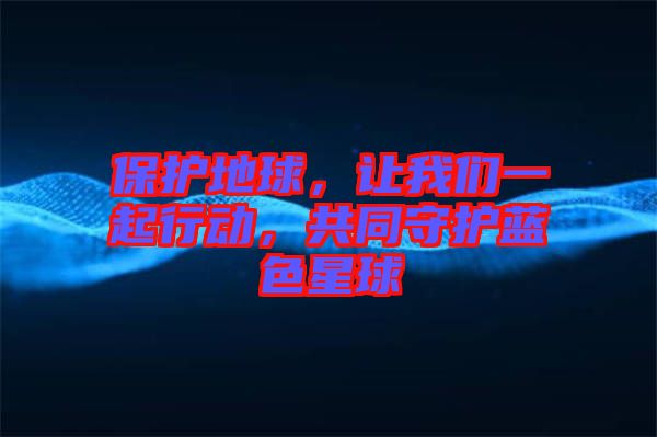 保護(hù)地球，讓我們一起行動(dòng)，共同守護(hù)藍(lán)色星球