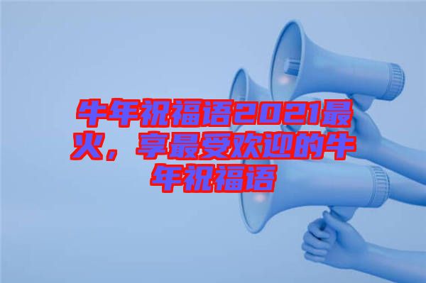牛年祝福語2021最火，享最受歡迎的牛年祝福語