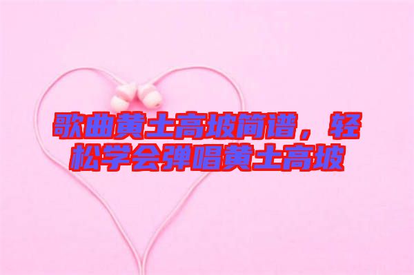 歌曲黃土高坡簡(jiǎn)譜，輕松學(xué)會(huì)彈唱黃土高坡