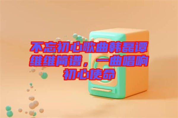 不忘初心歌曲韓磊譚維維簡(jiǎn)譜，一曲唱響初心使命
