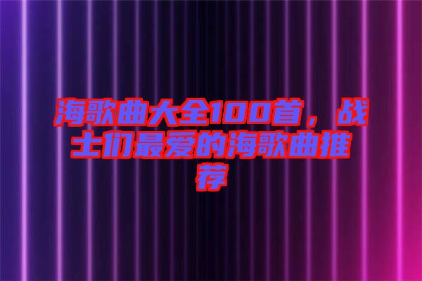 海歌曲大全100首，戰(zhàn)士們最愛(ài)的海歌曲推薦