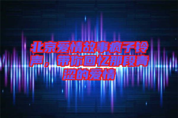 北京愛(ài)情故事瘋子鈴聲，帶你回憶那段青澀的愛(ài)情