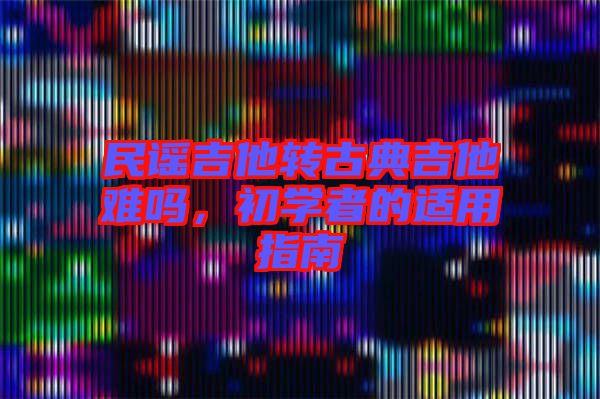 民謠吉他轉(zhuǎn)古典吉他難嗎，初學(xué)者的適用指南